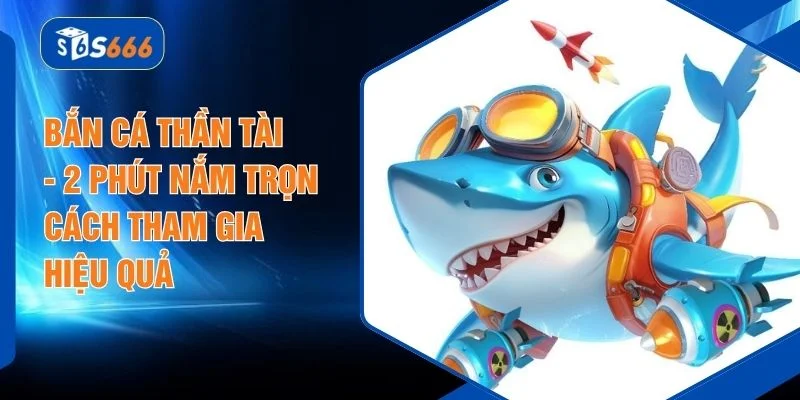 Bắn Cá Thần Tài - 2 Phút Nắm Trọn Cách Tham Gia Hiệu Quả