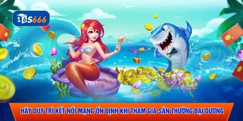 Hãy duy trì kết nối mạng ổn định khi tham gia săn thưởng đại dương