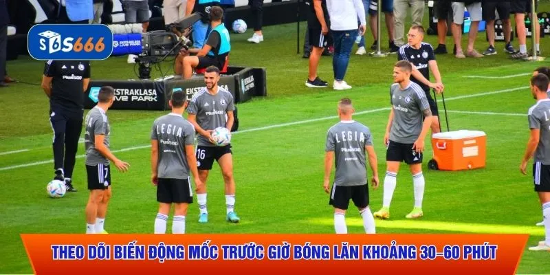 Theo dõi biến động mốc trước giờ bóng lăn khoảng 30–60 phút